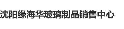 大黑屌操中国美女免费视频沈阳缘海华玻璃制品销售中心